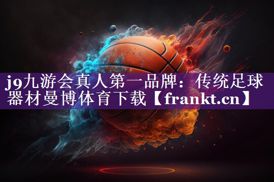 j9九游会真人第一品牌：传统足球器材曼博体育下载