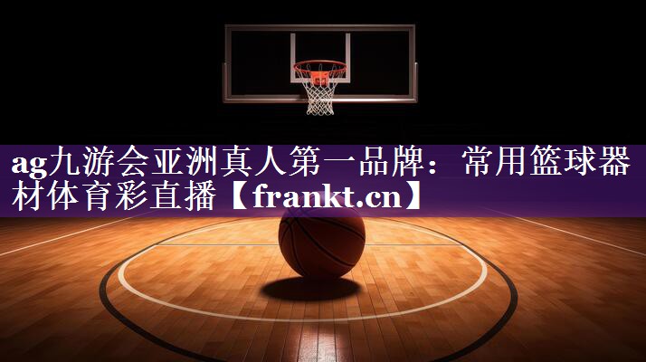 ag九游会亚洲真人第一品牌：常用篮球器材体育彩直播