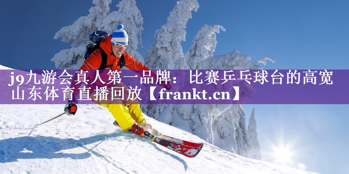j9九游会真人第一品牌：比赛乒乓球台的高宽山东体育直播回放