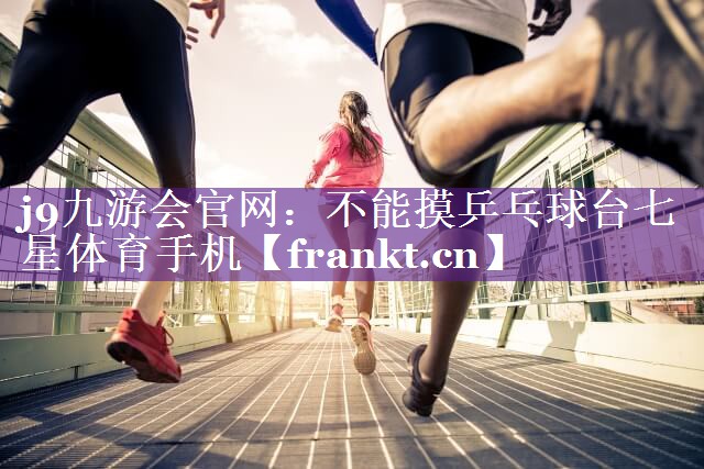 j9九游会官网：不能摸乒乓球台七星体育手机