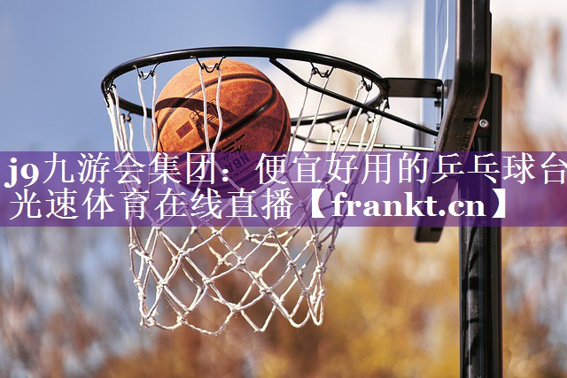 j9九游会集团：便宜好用的乒乓球台光速体育在线直播