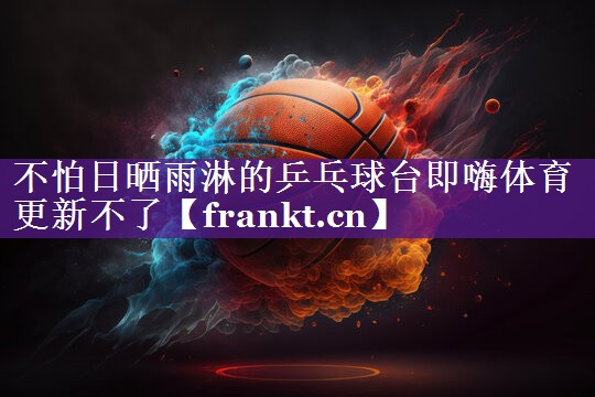不怕日晒雨淋的乒乓球台即嗨体育更新不了