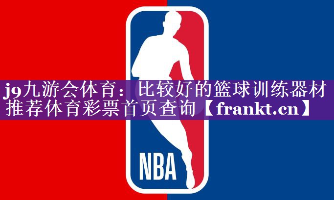j9九游会体育：比较好的篮球训练器材推荐体育彩票首页查询