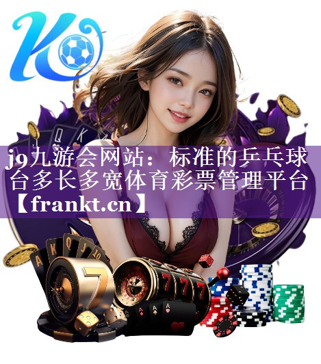 j9九游会网站：标准的乒乓球台多长多宽体育彩票管理平台