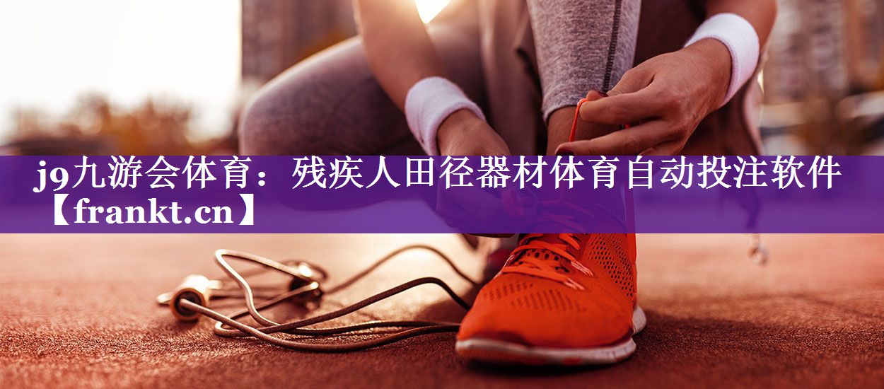 j9九游会体育：残疾人田径器材体育自动投注软件