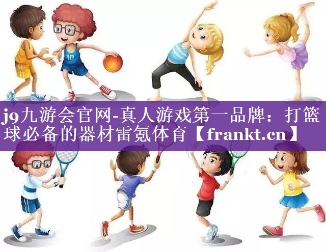 j9九游会官网-真人游戏第一品牌：打篮球必备的器材雷氪体育