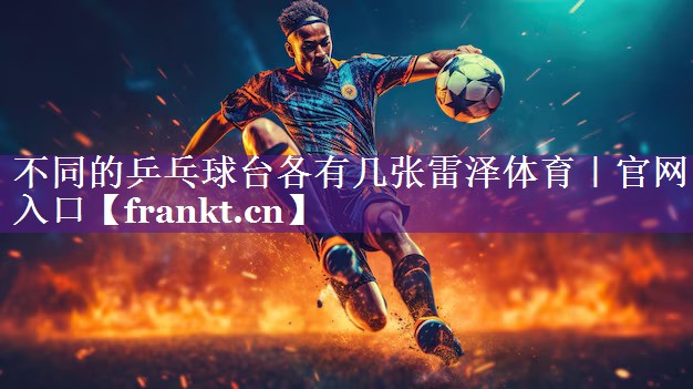 不同的乒乓球台各有几张雷泽体育｜官网入口