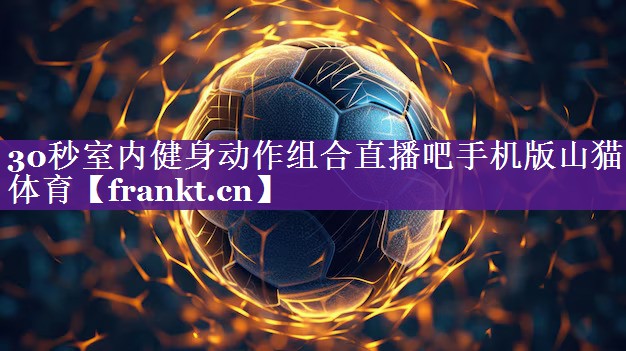 30秒室内健身动作组合直播吧手机版山猫体育