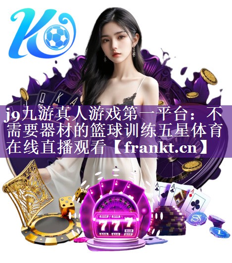 j9九游真人游戏第一平台：不需要器材的篮球训练五星体育在线直播观看