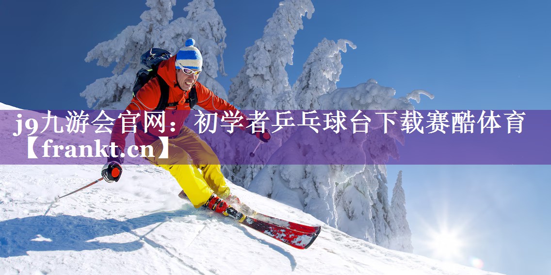 j9九游会官网：初学者乒乓球台下载赛酷体育