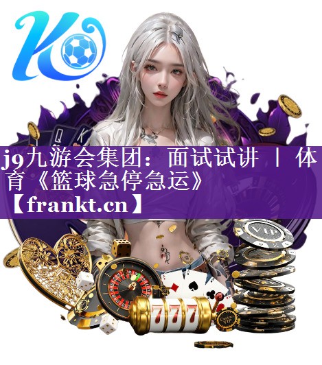 j9九游会集团：面试试讲 ｜ 体育《篮球急停急运》
