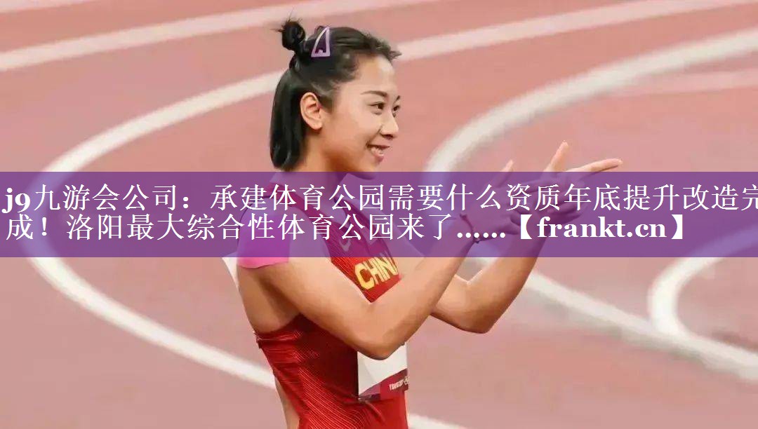 j9九游会公司：承建体育公园需要什么资质年底提升改造完成！洛阳最大综合性体育公园来了……