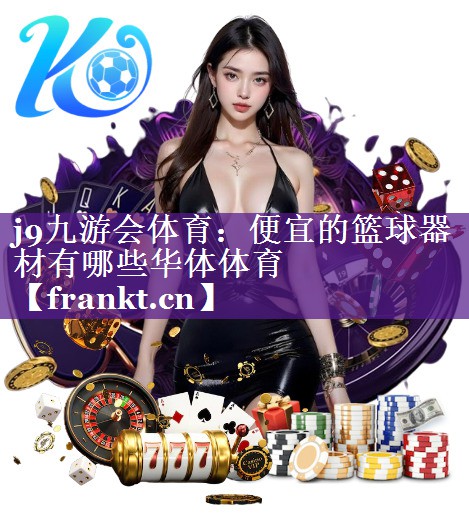 j9九游会体育：便宜的篮球器材有哪些华体体育
