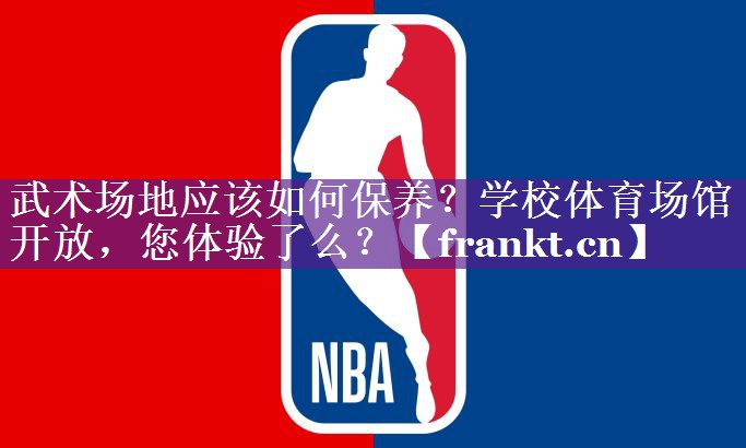 武术场地应该如何保养？学校体育场馆开放，您体验了么？