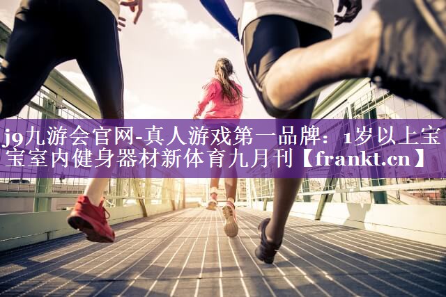 j9九游会官网-真人游戏第一品牌：1岁以上宝宝室内健身器材新体育九月刊