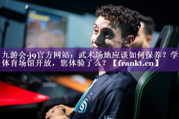 九游会·j9官方网站：武术场地应该如何保养？学校体育场馆开放，您体验了么？