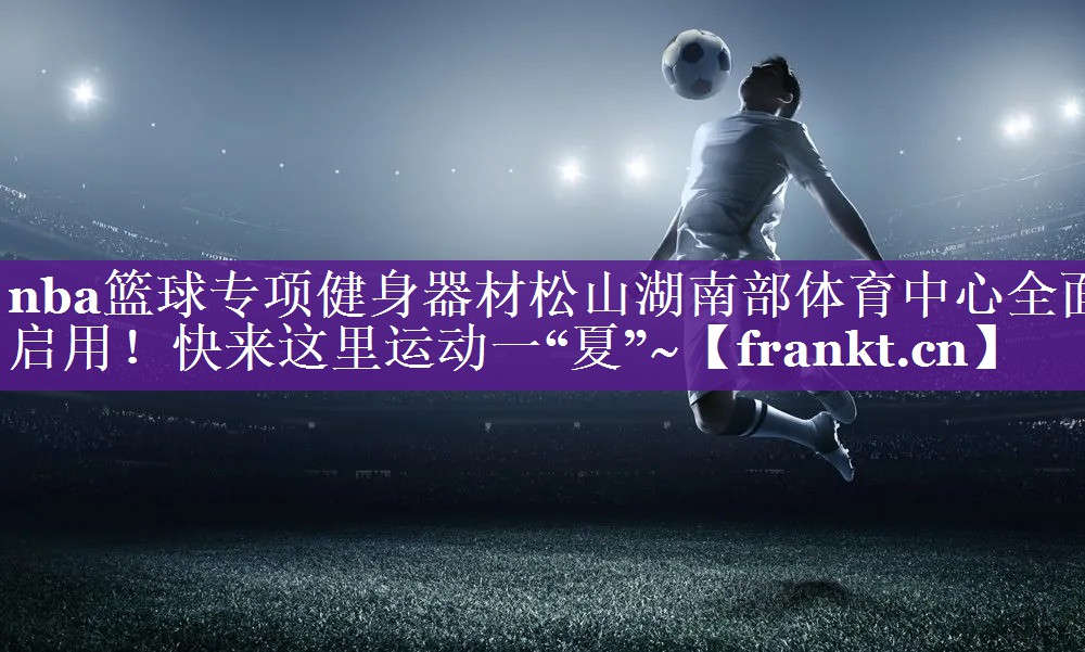 nba篮球专项健身器材松山湖南部体育中心全面启用！快来这里运动一“夏”~