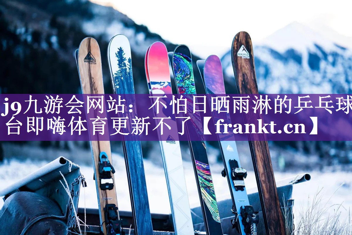 j9九游会网站：不怕日晒雨淋的乒乓球台即嗨体育更新不了
