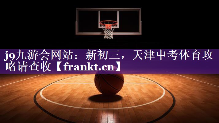 j9九游会网站：新初三，天津中考体育攻略请查收