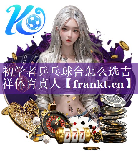 初学者乒乓球台怎么选吉祥体育真人
