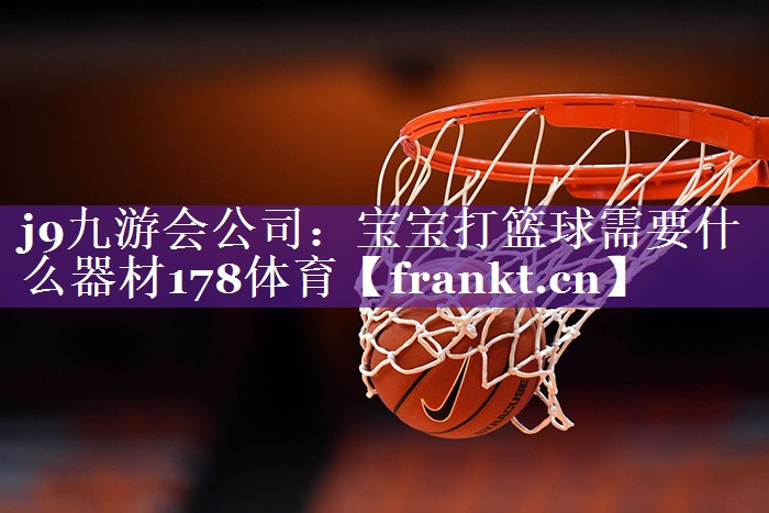 j9九游会公司：宝宝打篮球需要什么器材178体育