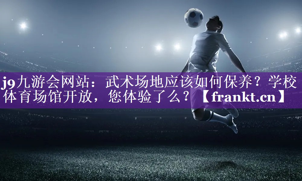j9九游会网站：武术场地应该如何保养？学校体育场馆开放，您体验了么？
