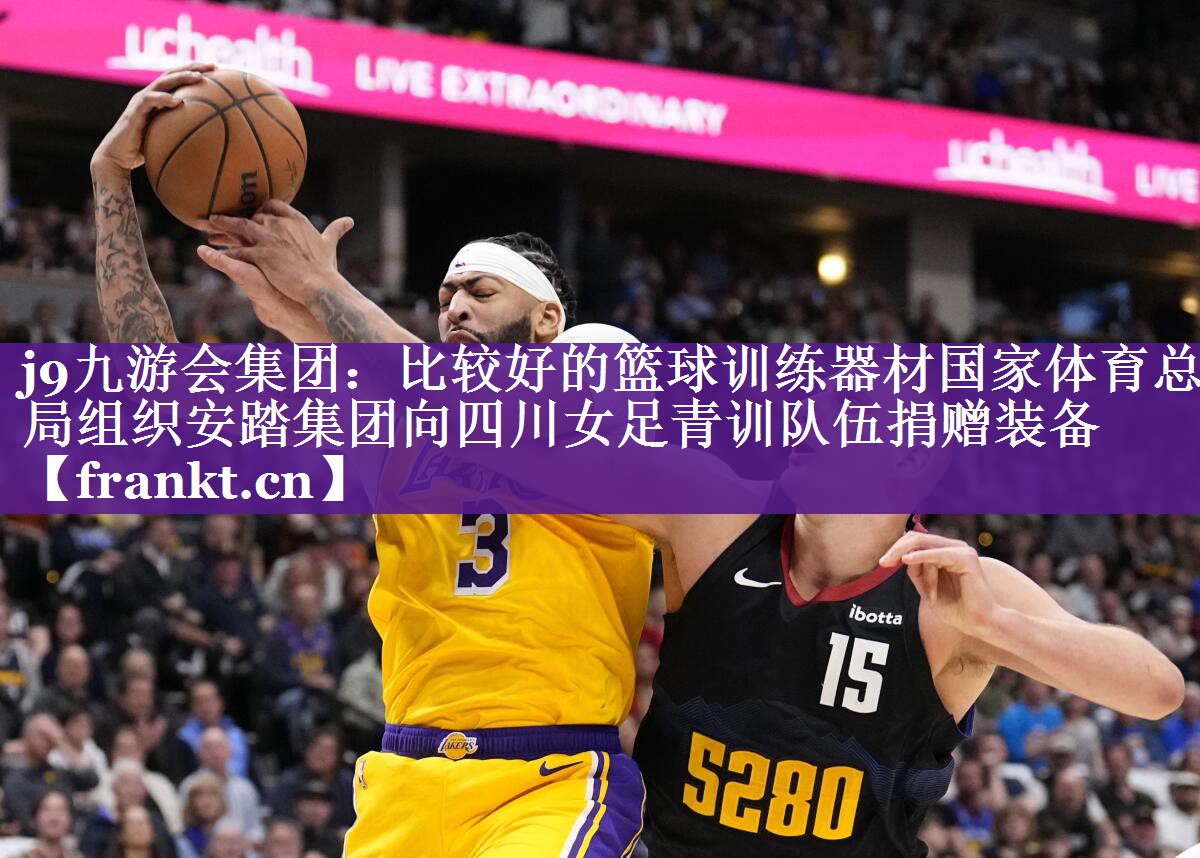 j9九游会集团：比较好的篮球训练器材国家体育总局组织安踏集团向四川女足青训队伍捐赠装备