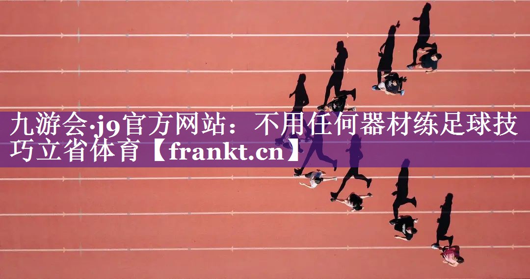 九游会·j9官方网站：不用任何器材练足球技巧立省体育