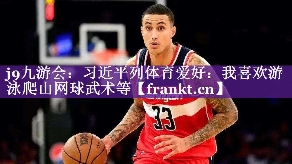 j9九游会：习近平列体育爱好：我喜欢游泳爬山网球武术等