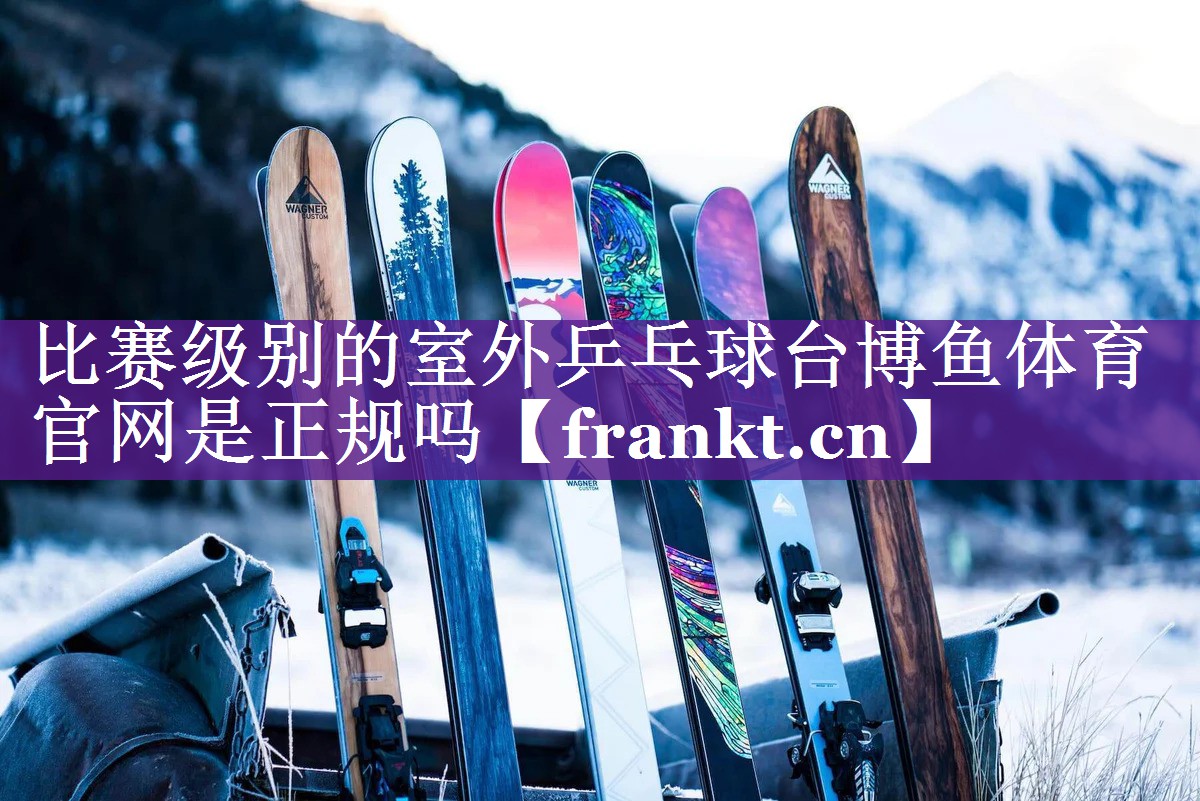 比赛级别的室外乒乓球台博鱼体育官网是正规吗