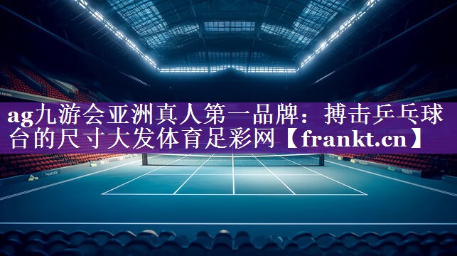 ag九游会亚洲真人第一品牌：搏击乒乓球台的尺寸大发体育足彩网