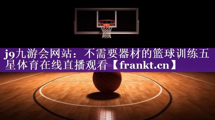 j9九游会网站：不需要器材的篮球训练五星体育在线直播观看