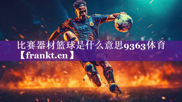比赛器材篮球是什么意思9363体育