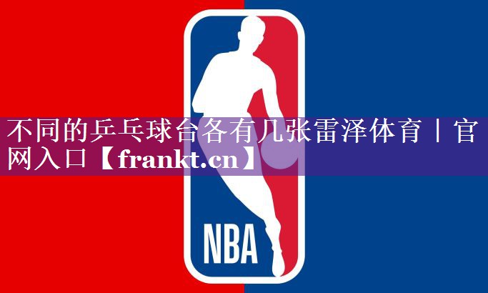 不同的乒乓球台各有几张雷泽体育｜官网入口
