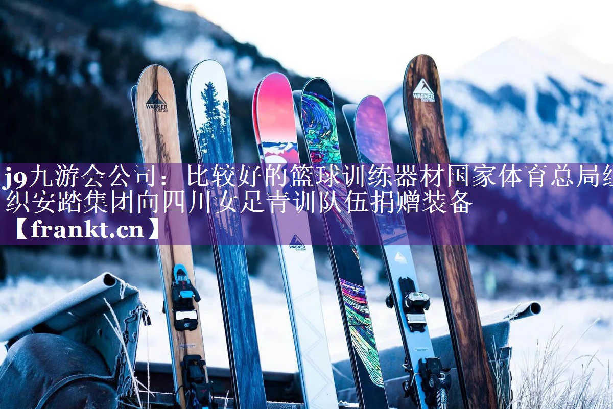 j9九游会公司：比较好的篮球训练器材国家体育总局组织安踏集团向四川女足青训队伍捐赠装备
