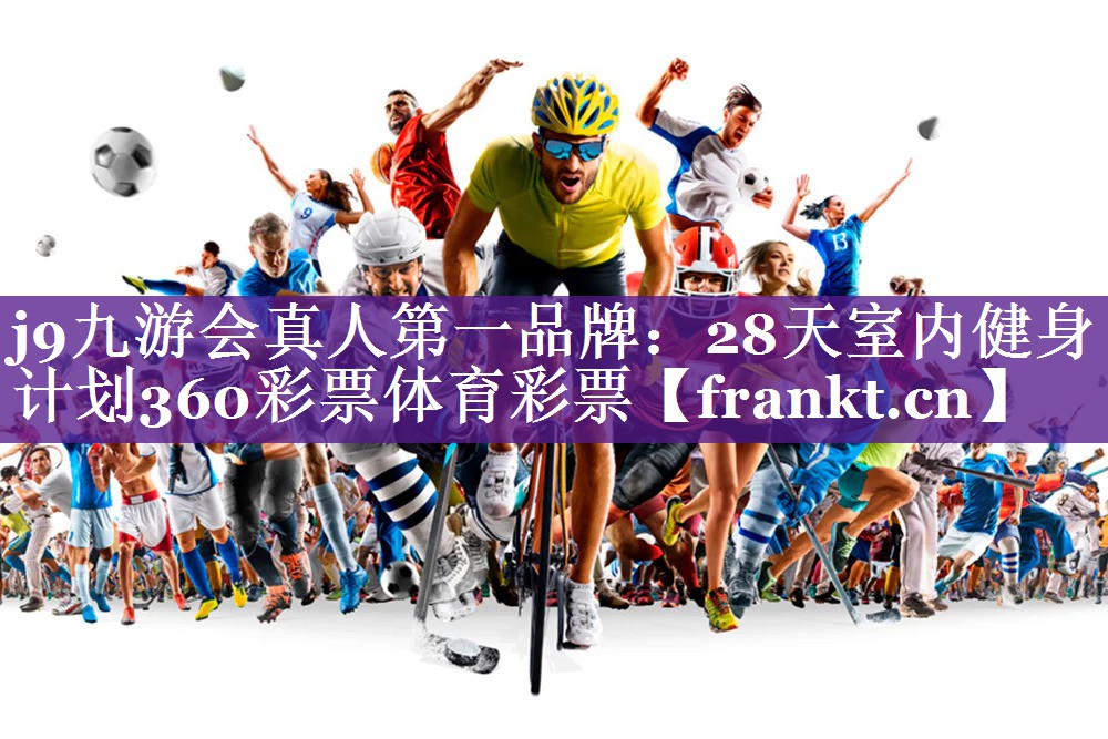 j9九游会真人第一品牌：28天室内健身计划360彩票体育彩票