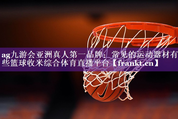ag九游会亚洲真人第一品牌：常见的运动器材有哪些篮球收米综合体育直播平台