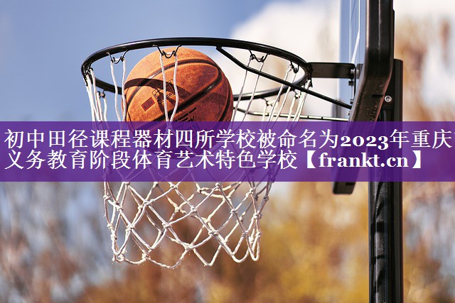 初中田径课程器材四所学校被命名为2023年重庆市义务教育阶段体育艺术特色学校