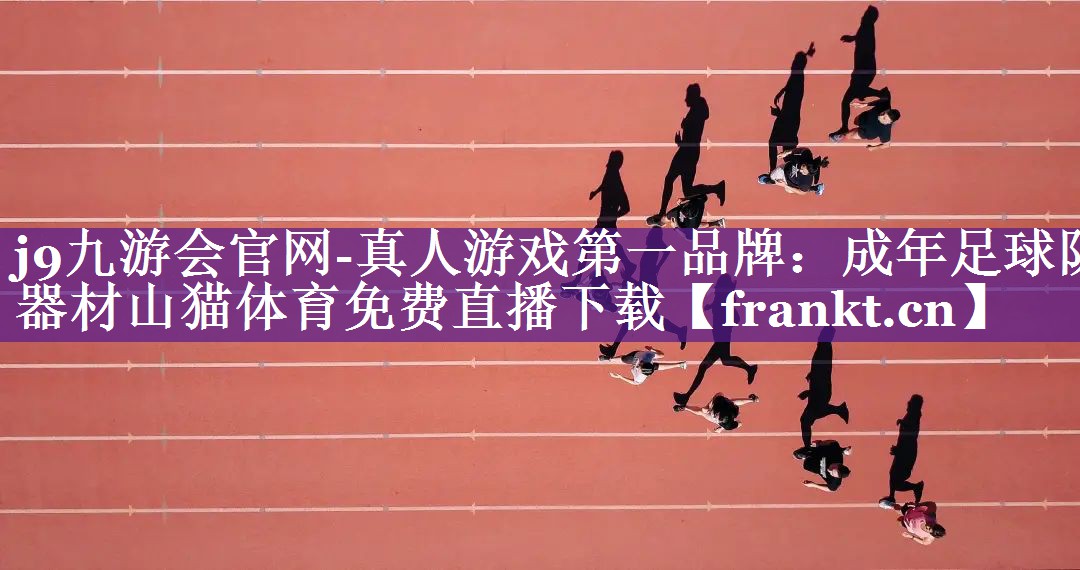j9九游会官网-真人游戏第一品牌：成年足球队器材山猫体育免费直播下载