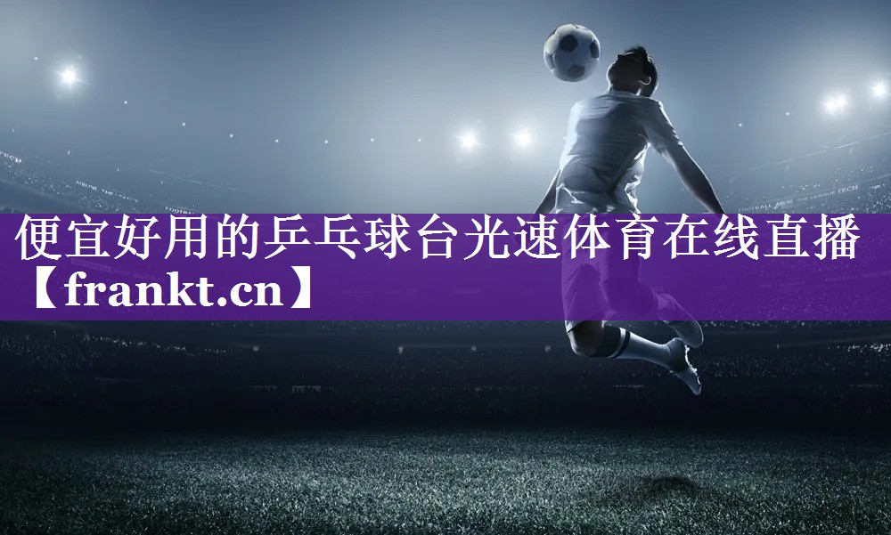 便宜好用的乒乓球台光速体育在线直播