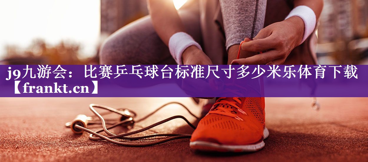 j9九游会：比赛乒乓球台标准尺寸多少米乐体育下载