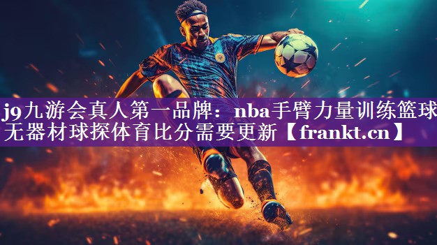 j9九游会真人第一品牌：nba手臂力量训练篮球无器材球探体育比分需要更新