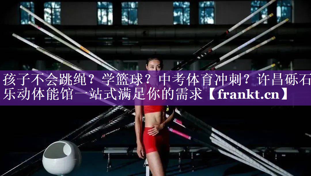 孩子不会跳绳？学篮球？中考体育冲刺？许昌砾石乐动体能馆一站式满足你的需求