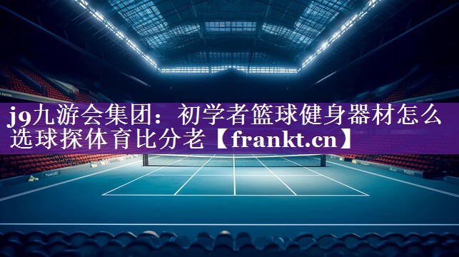 j9九游会集团：初学者篮球健身器材怎么选球探体育比分老