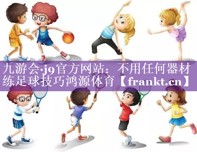 九游会·j9官方网站：不用任何器材练足球技巧鸿源体育