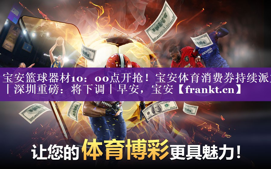 宝安篮球器材10：00点开抢！宝安体育消费券持续派发丨深圳重磅：将下调丨早安，宝安