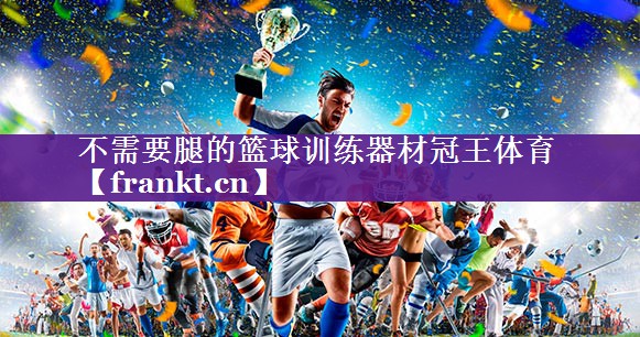 不需要腿的篮球训练器材冠王体育