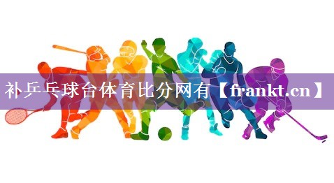 补乒乓球台体育比分网有