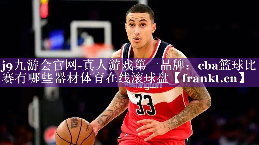 j9九游会官网-真人游戏第一品牌：cba篮球比赛有哪些器材体育在线滚球盘