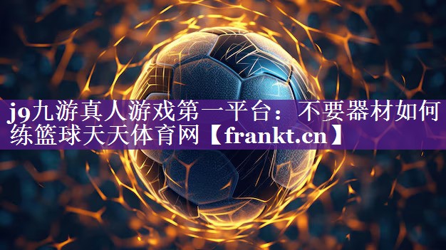 j9九游真人游戏第一平台：不要器材如何练篮球天天体育网